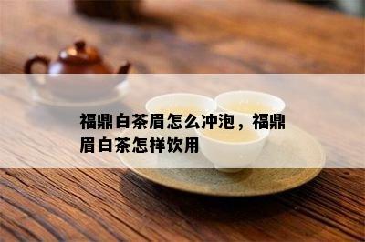 福鼎白茶眉怎么冲泡，福鼎眉白茶怎样饮用