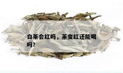 白茶会红吗，茶变红还能喝吗？