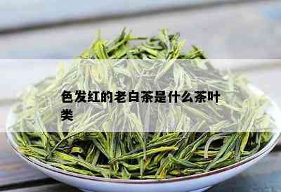 色发红的老白茶是什么茶叶类