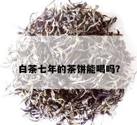 白茶七年的茶饼能喝吗？