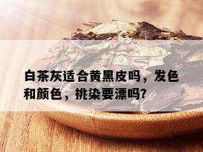 白茶灰适合黄黑皮吗，发色和颜色，挑染要漂吗？