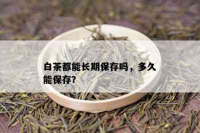 白茶都能长期保存吗，多久能保存？