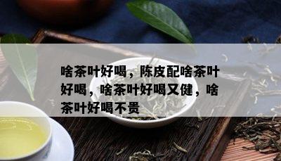 啥茶叶好喝，陈皮配啥茶叶好喝，啥茶叶好喝又健，啥茶叶好喝不贵