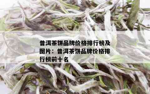 普洱茶饼品牌价格排行榜及图片：普洱茶饼品牌价格排行榜前十名