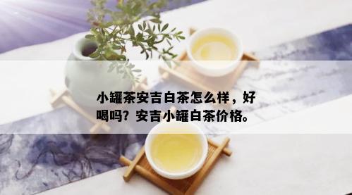 小罐茶安吉白茶怎么样，好喝吗？安吉小罐白茶价格。