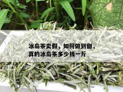 冰岛茶卖假，如何做到甜，真的冰岛茶多少钱一斤