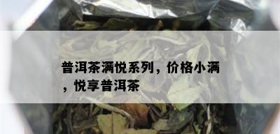 普洱茶满悦系列，价格小满，悦享普洱茶