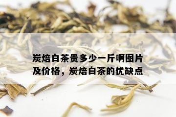 炭焙白茶贵多少一斤啊图片及价格，炭焙白茶的优缺点