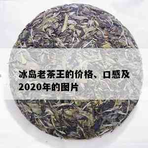 冰岛老茶王的价格、口感及2020年的图片