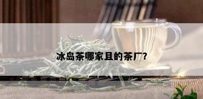 冰岛茶哪家且的茶厂？