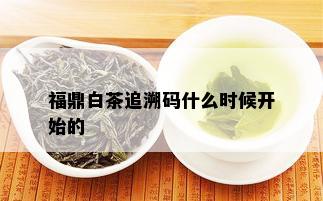 福鼎白茶追溯码什么时候开始的