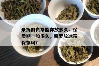 未拆封白茶能存放多久，保质期一般多久，需要放冰箱保存吗？