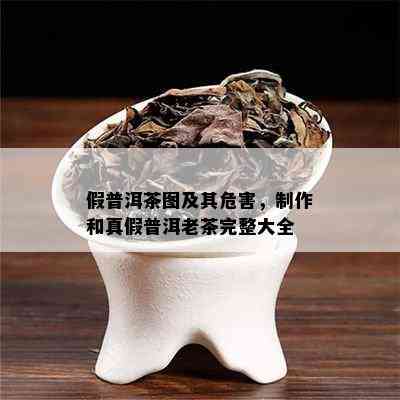 假普洱茶图及其危害，制作和真假普洱老茶完整大全