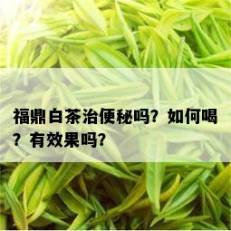 福鼎白茶治便秘吗？如何喝？有效果吗？