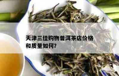 天津三佳购物普洱茶店价格和质量如何？