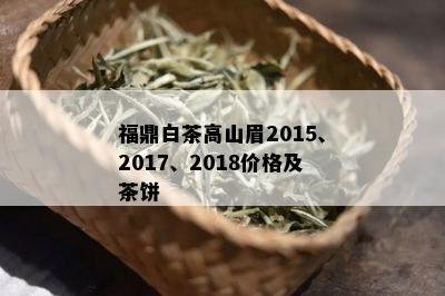 福鼎白茶高山眉2015、2017、2018价格及茶饼