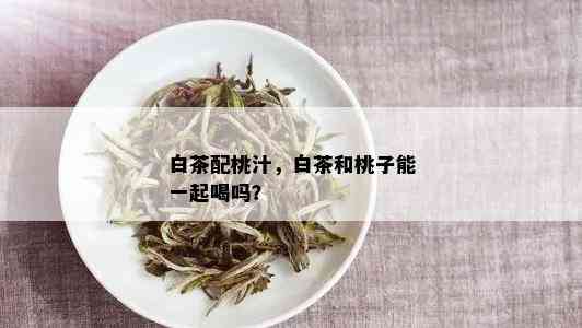 白茶配桃汁，白茶和桃子能一起喝吗？