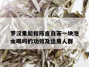 罗汉果能和陈皮白茶一块泡水喝吗的功效及适用人群