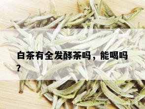 白茶有全发酵茶吗，能喝吗？