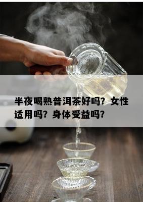 半夜喝熟普洱茶好吗？女性适用吗？身体受益吗？