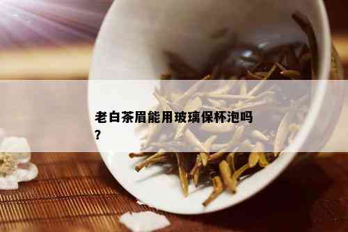 老白茶眉能用玻璃保杯泡吗？