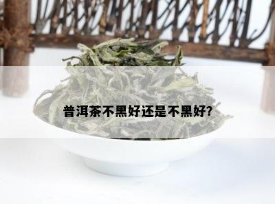 普洱茶不黑好还是不黑好？