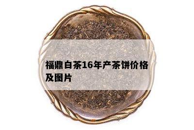 福鼎白茶16年产茶饼价格及图片