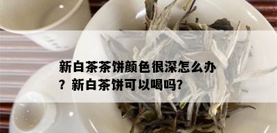 新白茶茶饼颜色很深怎么办？新白茶饼可以喝吗？