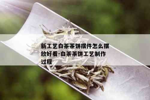 新工艺白茶茶饼摆件怎么摆放好看-白茶茶饼工艺制作过程