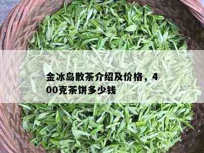 金冰岛散茶介绍及价格，400克茶饼多少钱