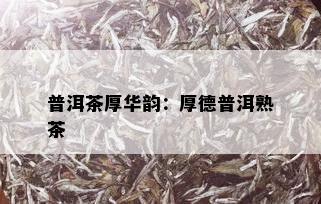 普洱茶厚华韵：厚德普洱熟茶