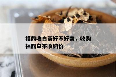 福鼎收白茶好不好卖，收购福鼎白茶收购价