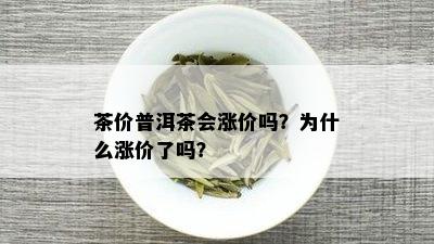 茶价普洱茶会涨价吗？为什么涨价了吗？