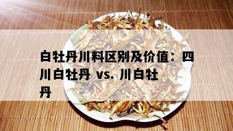 白牡丹川料区别及价值：四川白牡丹 vs. 川白牡丹