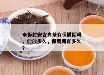 未拆封安吉白茶有保质期吗，能放多久，保质期有多久？