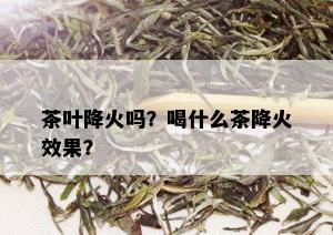 茶叶降火吗？喝什么茶降火效果？