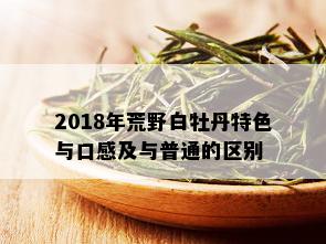 2018年荒野白牡丹特色与口感及与普通的区别