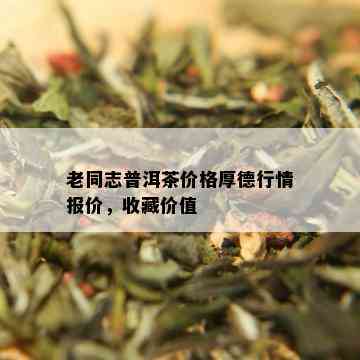 老同志普洱茶价格厚德行情报价，收藏价值