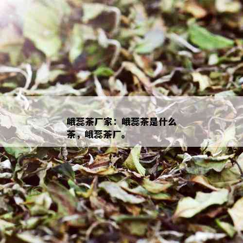 峨蕊茶厂家：峨蕊茶是什么茶，峨蕊茶厂。