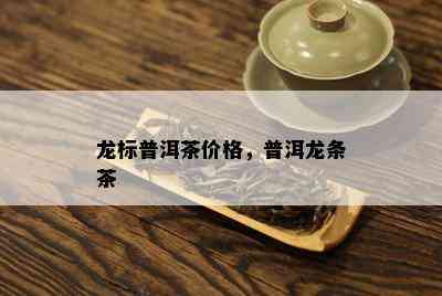 龙标普洱茶价格，普洱龙条茶