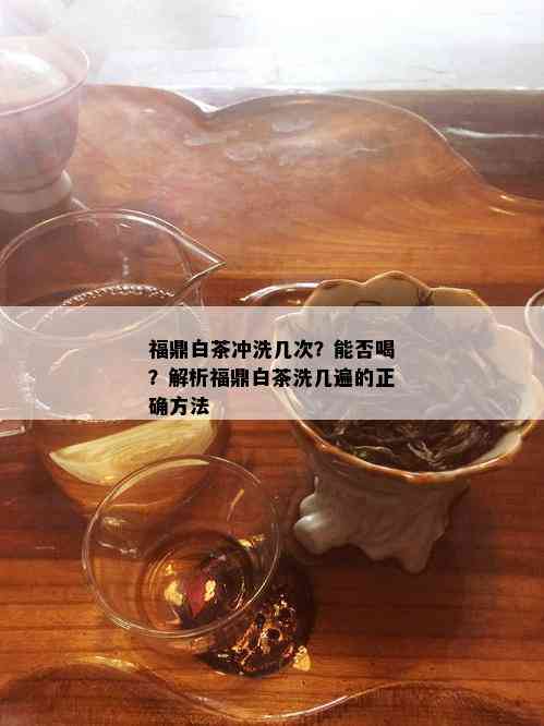 福鼎白茶冲洗几次？能否喝？解析福鼎白茶洗几遍的正确方法