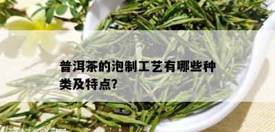 普洱茶的泡制工艺有哪些种类及特点？