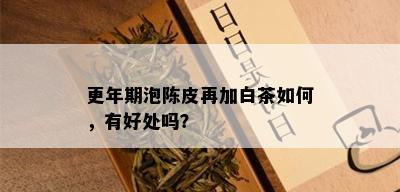 更年期泡陈皮再加白茶如何，有好处吗？