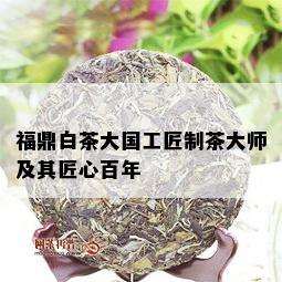 福鼎白茶大国工匠制茶大师及其匠心百年