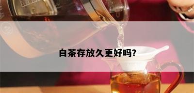 白茶存放久更好吗？