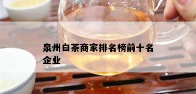 泉州白茶商家排名榜前十名企业