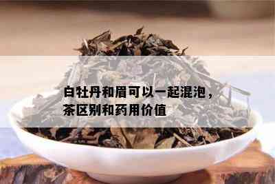 白牡丹和眉可以一起混泡，茶区别和用价值