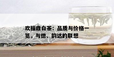 欢福鼎白茶：品质与价格一览，与德、韵达的联想