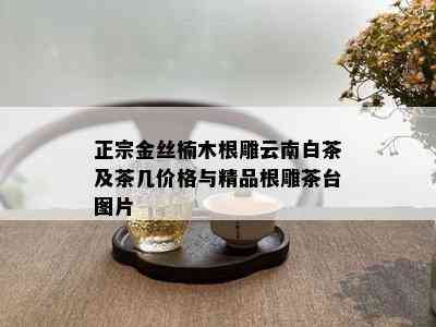 正宗金丝楠木根雕云南白茶及茶几价格与精品根雕茶台图片