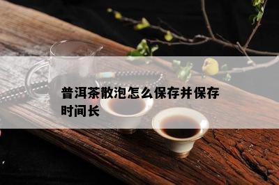 普洱茶散泡怎么保存并保存时间长